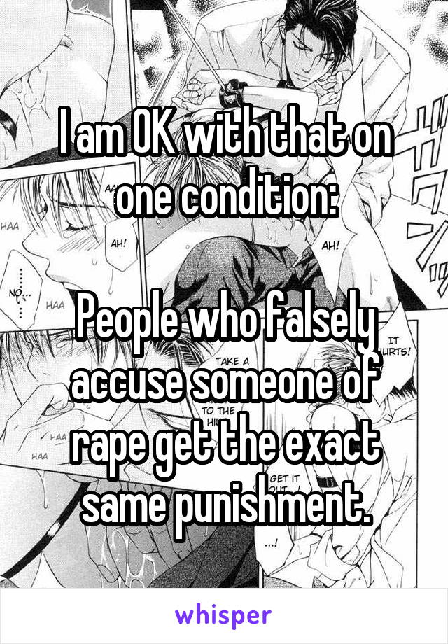 I am OK with that on one condition:

People who falsely accuse someone of rape get the exact same punishment.