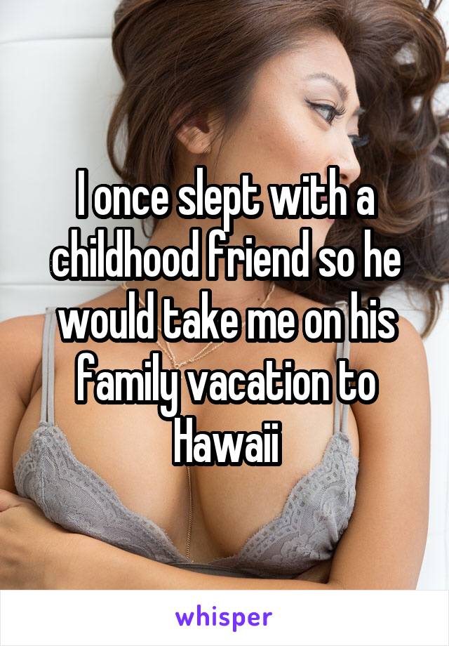 I once slept with a childhood friend so he would take me on his family vacation to Hawaii