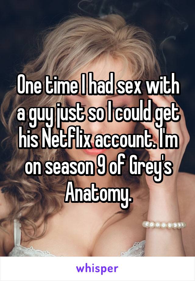One time I had sex with a guy just so I could get his Netflix account. I'm on season 9 of Grey's Anatomy.
