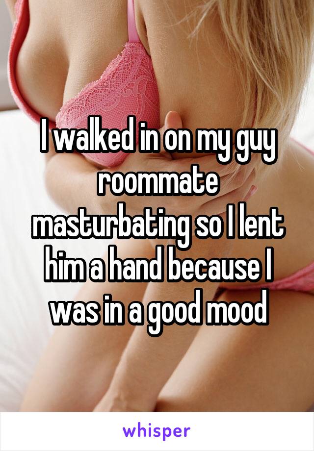 I walked in on my guy roommate masturbating so I lent him a hand because I was in a good mood