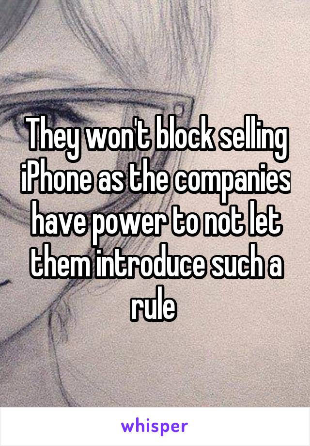 They won't block selling iPhone as the companies have power to not let them introduce such a rule 