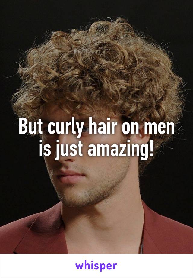 But curly hair on men is just amazing!