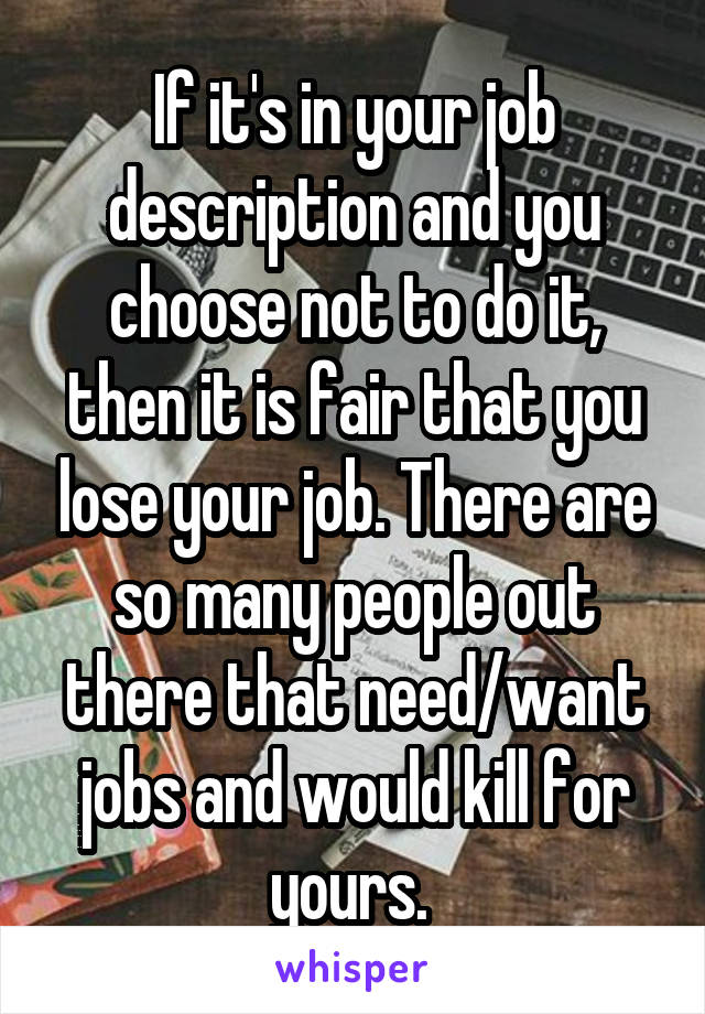 If it's in your job description and you choose not to do it, then it is fair that you lose your job. There are so many people out there that need/want jobs and would kill for yours. 