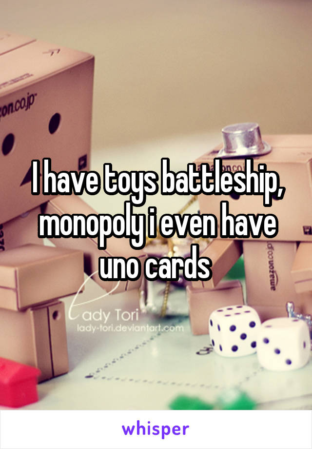 I have toys battleship, monopoly i even have uno cards 