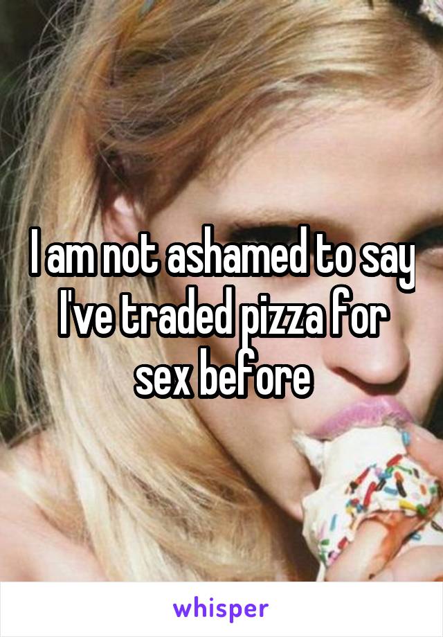 I am not ashamed to say I've traded pizza for sex before