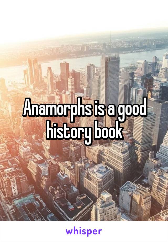 Anamorphs is a good history book