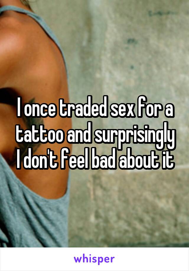 I once traded sex for a tattoo and surprisingly I don't feel bad about it