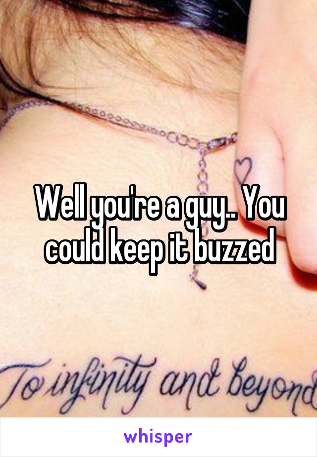 Well you're a guy.. You could keep it buzzed