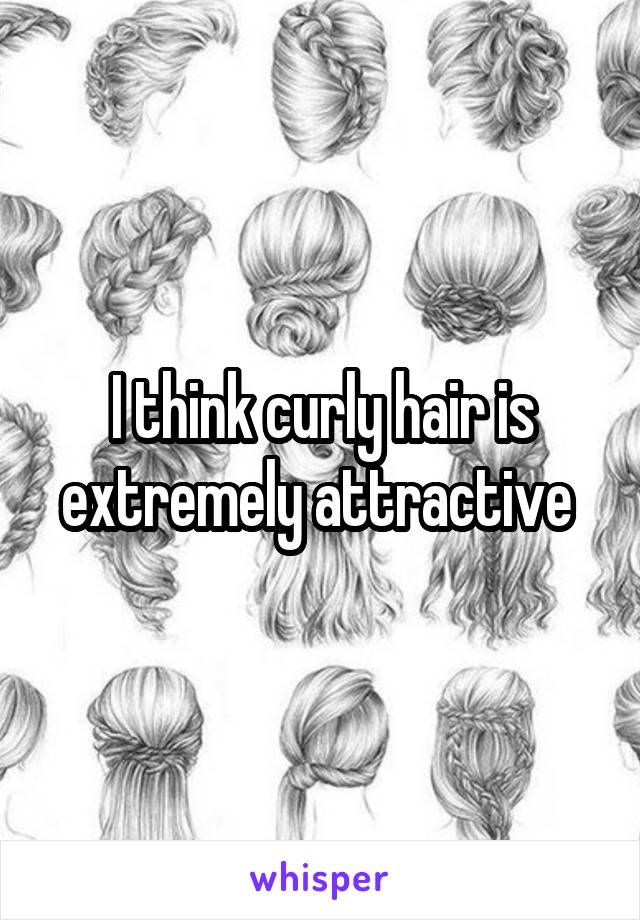 I think curly hair is extremely attractive 