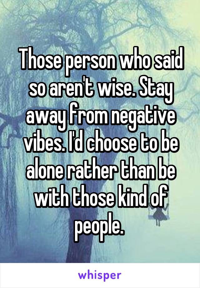 Those person who said so aren't wise. Stay away from negative vibes. I'd choose to be alone rather than be with those kind of people. 