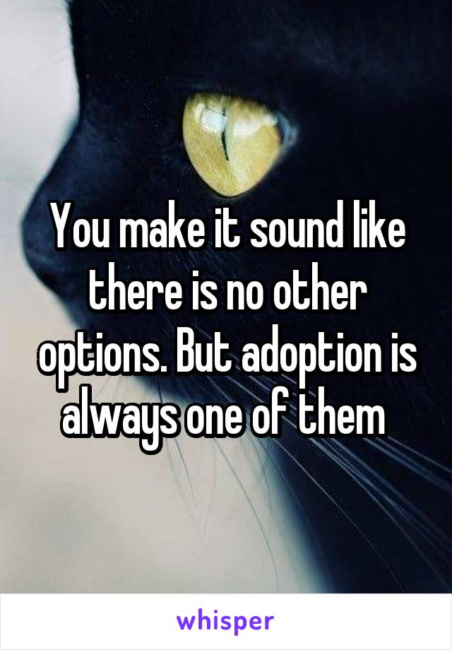 You make it sound like there is no other options. But adoption is always one of them 