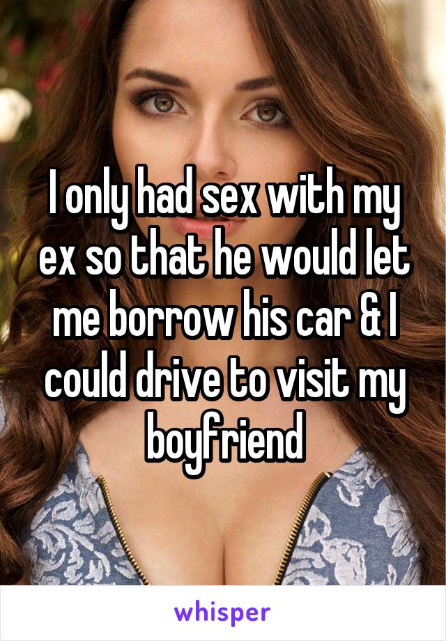 I only had sex with my ex so that he would let me borrow his car & I could drive to visit my boyfriend
