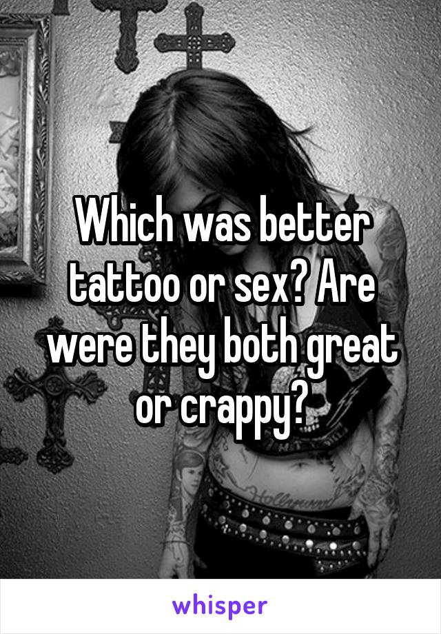 Which was better tattoo or sex? Are were they both great or crappy?