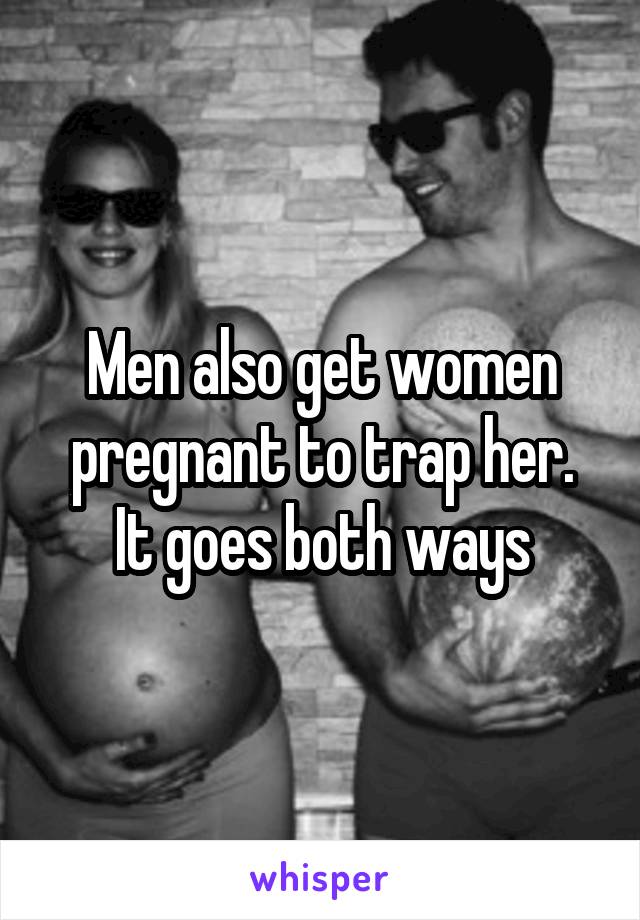 Men also get women pregnant to trap her.
It goes both ways