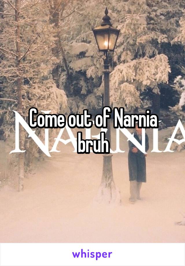 Come out of Narnia
bruh