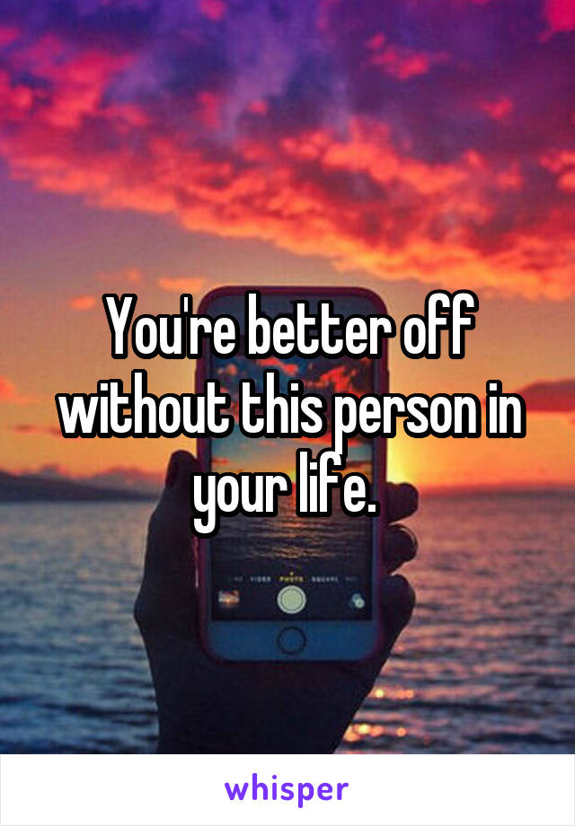 You're better off without this person in your life. 