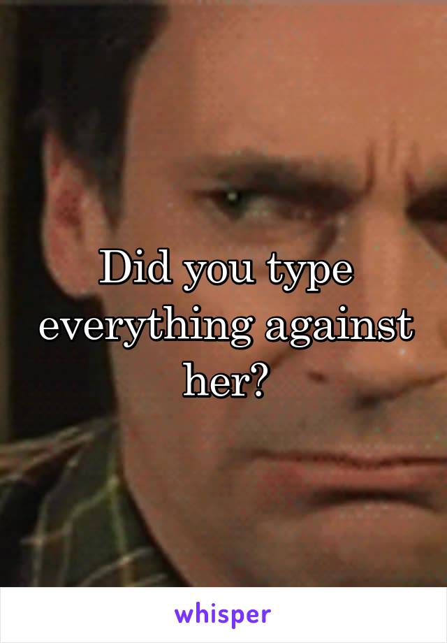 Did you type everything against her?