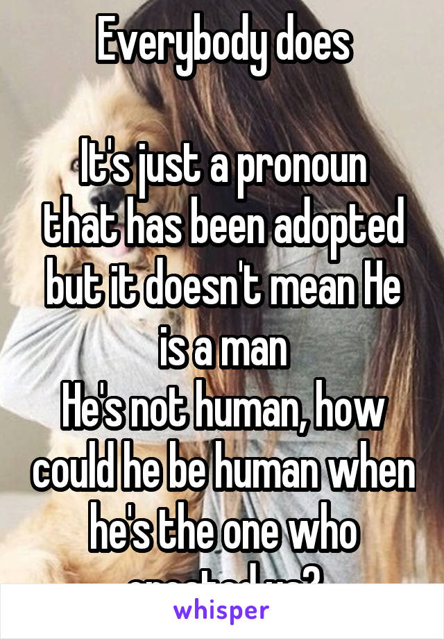 Everybody does

It's just a pronoun that has been adopted but it doesn't mean He is a man
He's not human, how could he be human when he's the one who created us?