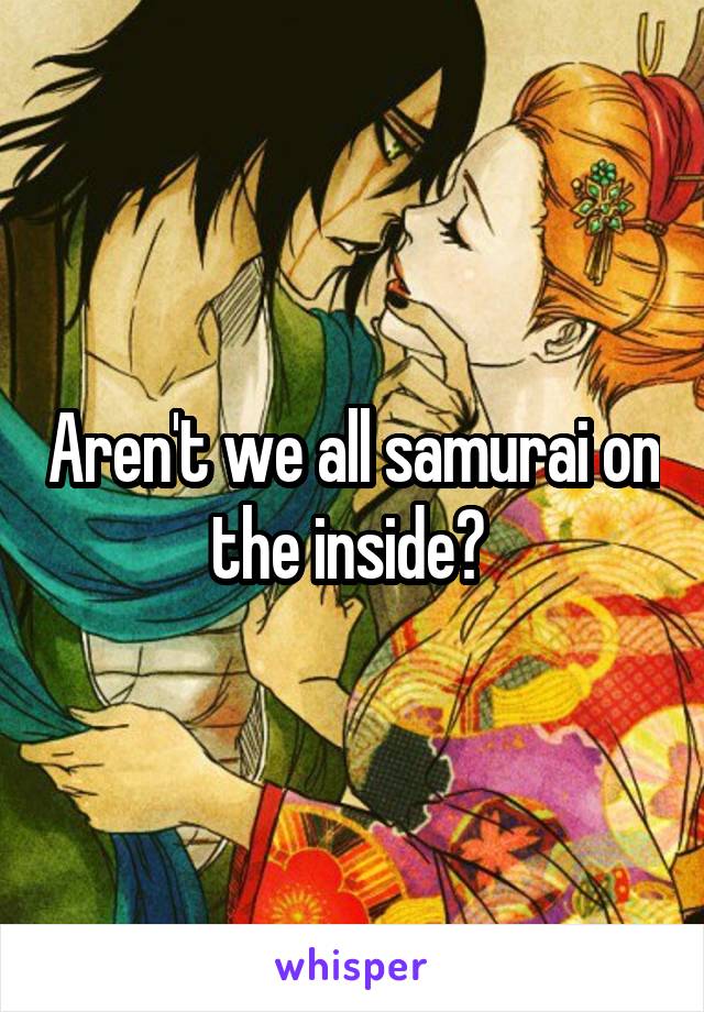 Aren't we all samurai on the inside? 