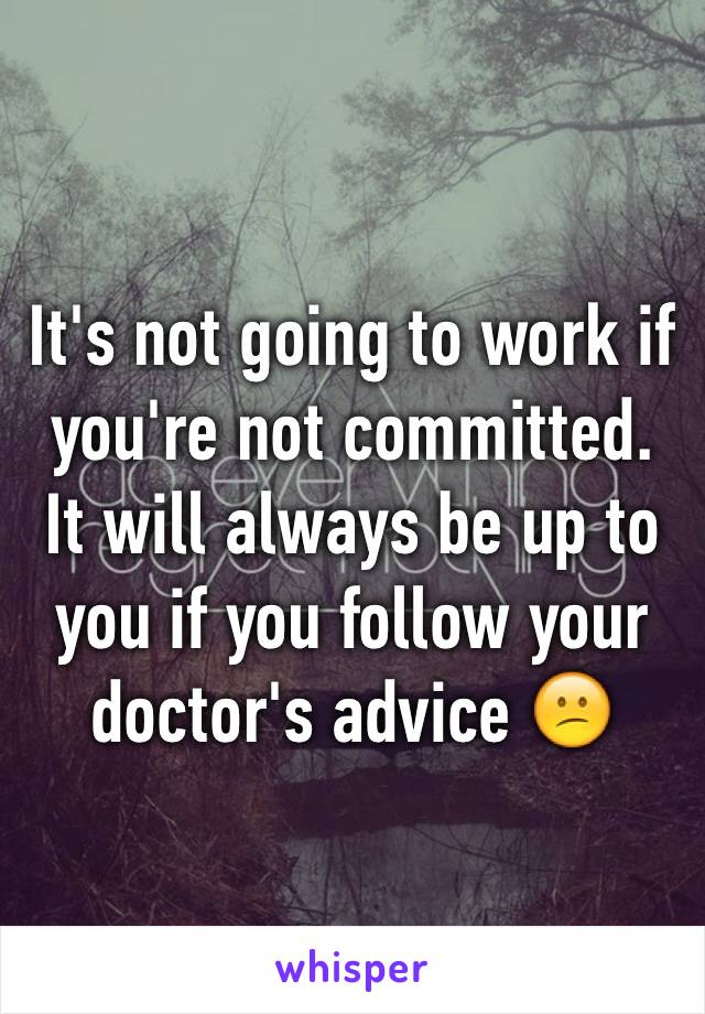 It's not going to work if you're not committed. It will always be up to you if you follow your doctor's advice 😕