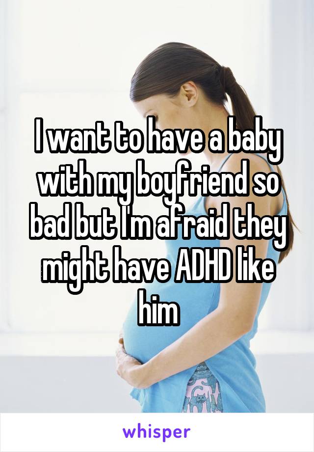 I want to have a baby with my boyfriend so bad but I'm afraid they might have ADHD like him