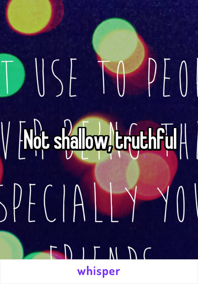 Not shallow, truthful