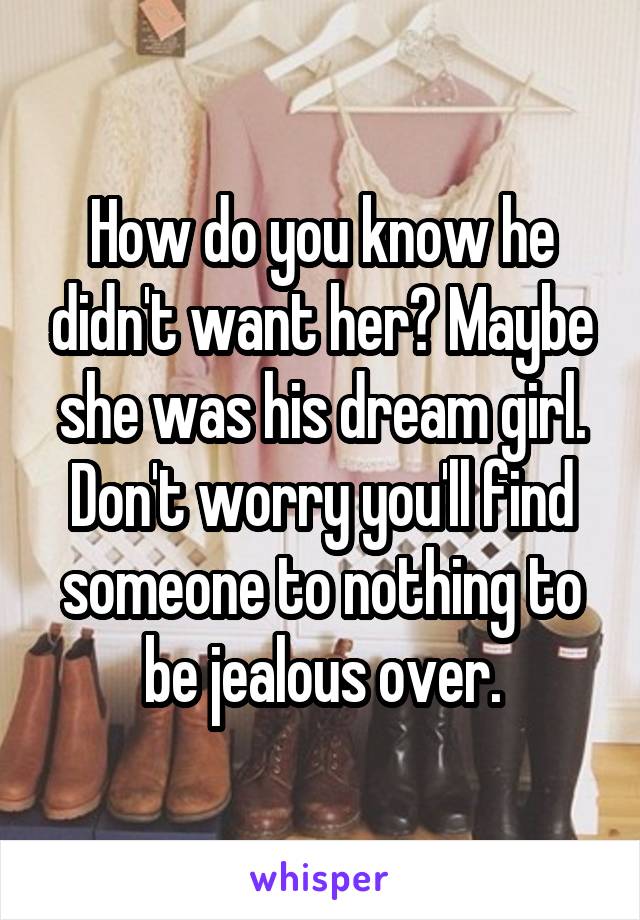 How do you know he didn't want her? Maybe she was his dream girl. Don't worry you'll find someone to nothing to be jealous over.