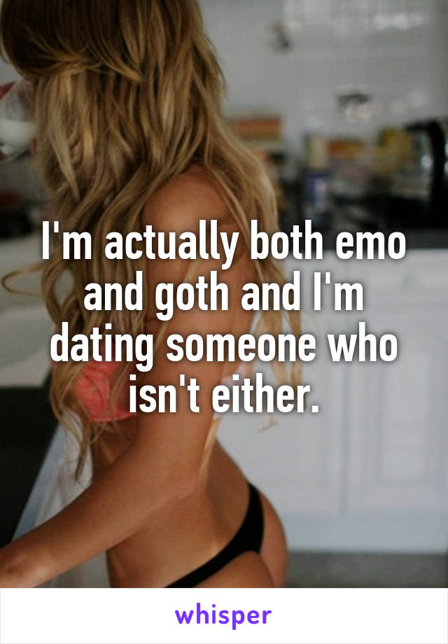 I'm actually both emo and goth and I'm dating someone who isn't either.