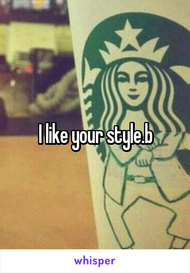 I like your style.b