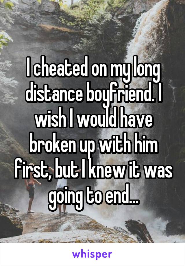 I cheated on my long distance boyfriend. I wish I would have broken up with him first, but I knew it was going to end...