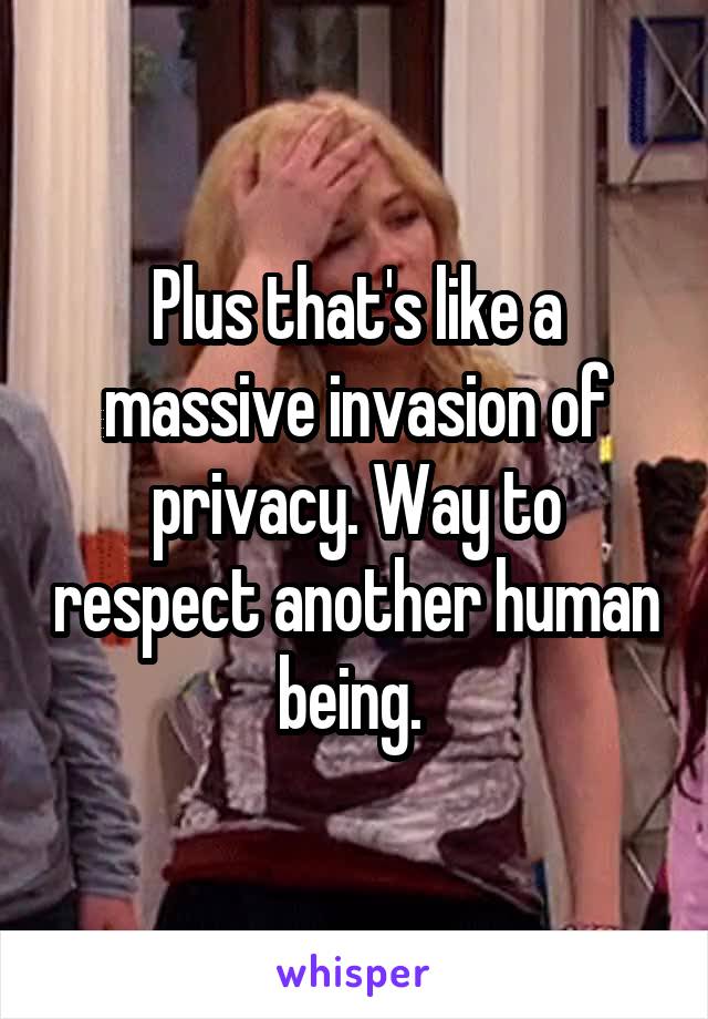 Plus that's like a massive invasion of privacy. Way to respect another human being. 