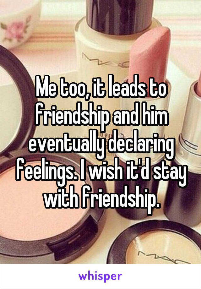 Me too, it leads to friendship and him eventually declaring feelings. I wish it'd stay with friendship.