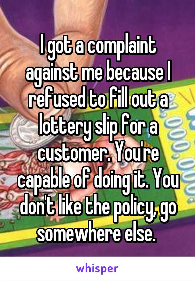 I got a complaint against me because I refused to fill out a lottery slip for a customer. You're capable of doing it. You don't like the policy, go somewhere else. 