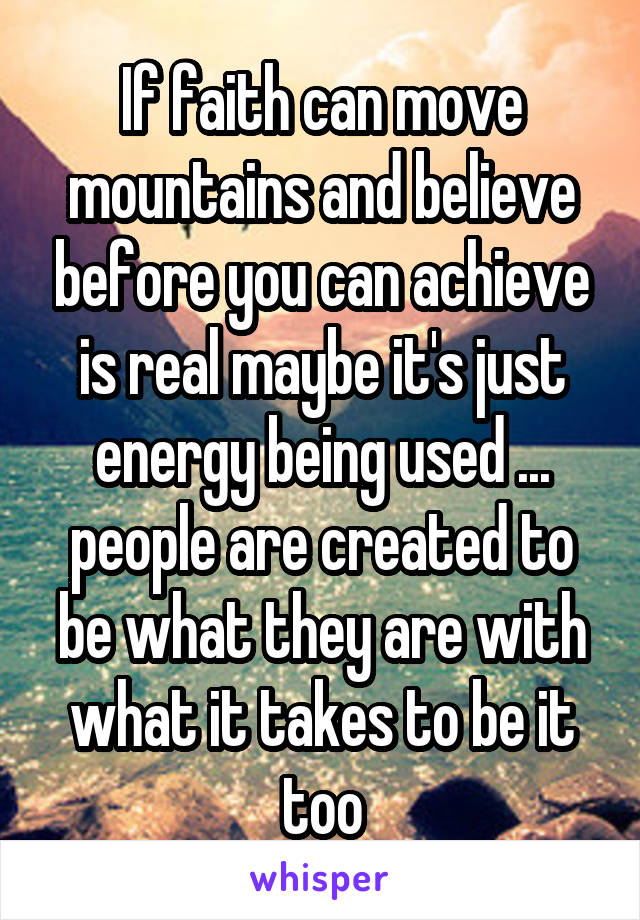 If faith can move mountains and believe before you can achieve is real maybe it's just energy being used ... people are created to be what they are with what it takes to be it too