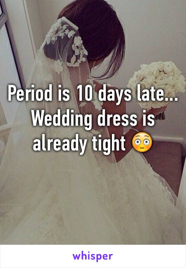 Period is 10 days late... Wedding dress is already tight 😳