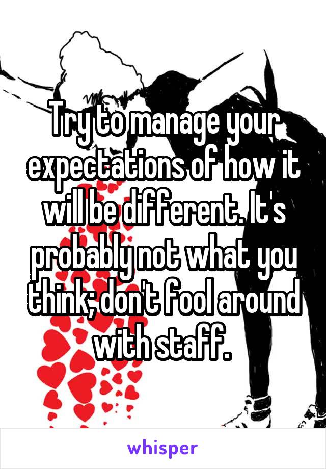 Try to manage your expectations of how it will be different. It's probably not what you think; don't fool around with staff. 