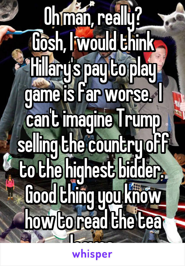 Oh man, really?
Gosh, I would think Hillary's pay to play game is far worse.  I can't imagine Trump selling the country off to the highest bidder.  Good thing you know how to read the tea leaves.