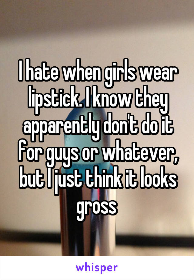 I hate when girls wear lipstick. I know they apparently don't do it for guys or whatever, but I just think it looks gross 