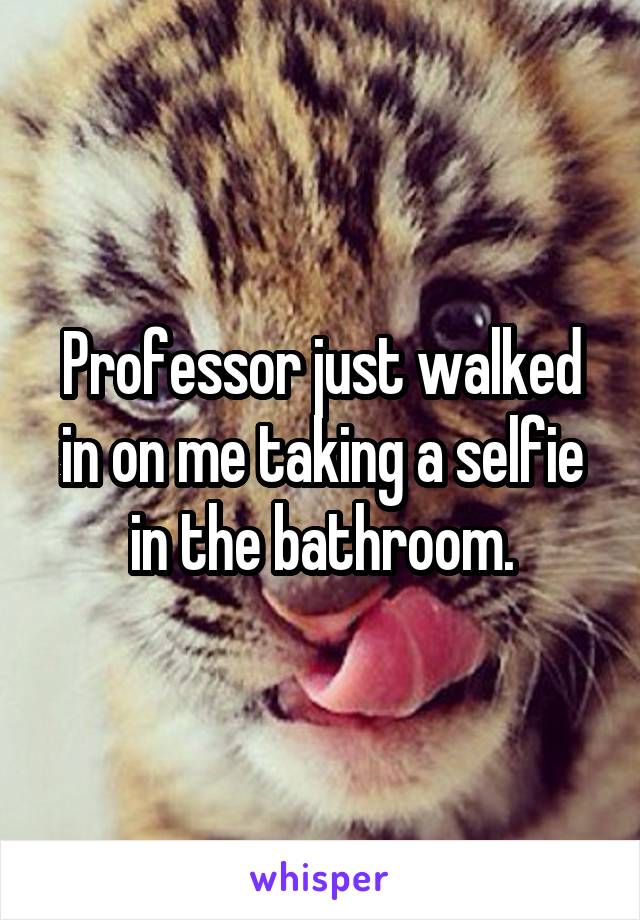 Professor just walked in on me taking a selfie in the bathroom.