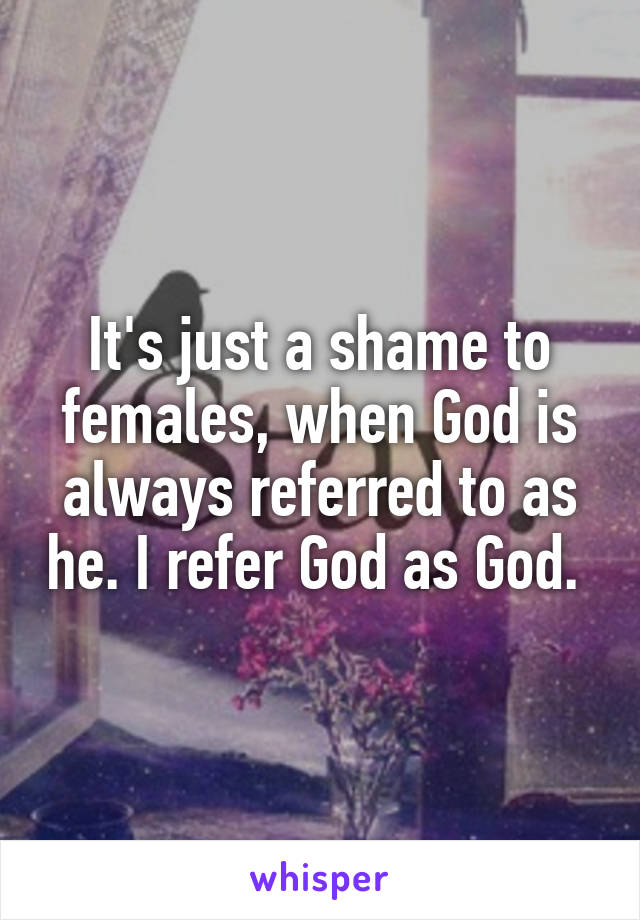 It's just a shame to females, when God is always referred to as he. I refer God as God. 