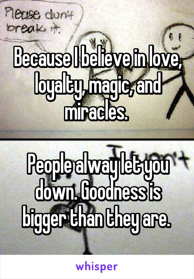 Because I believe in love, loyalty, magic, and miracles. 

People alway let you down. Goodness is bigger than they are. 