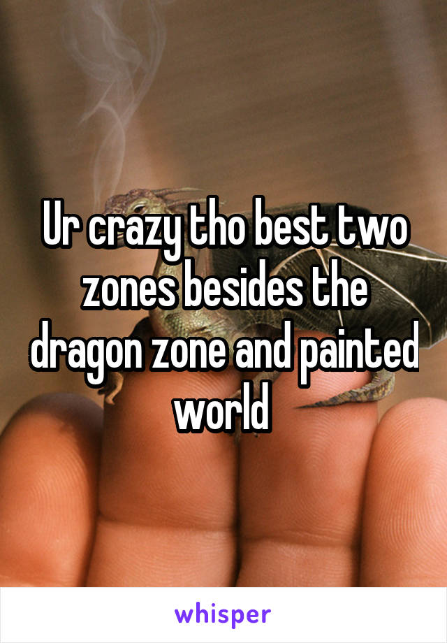 Ur crazy tho best two zones besides the dragon zone and painted world 