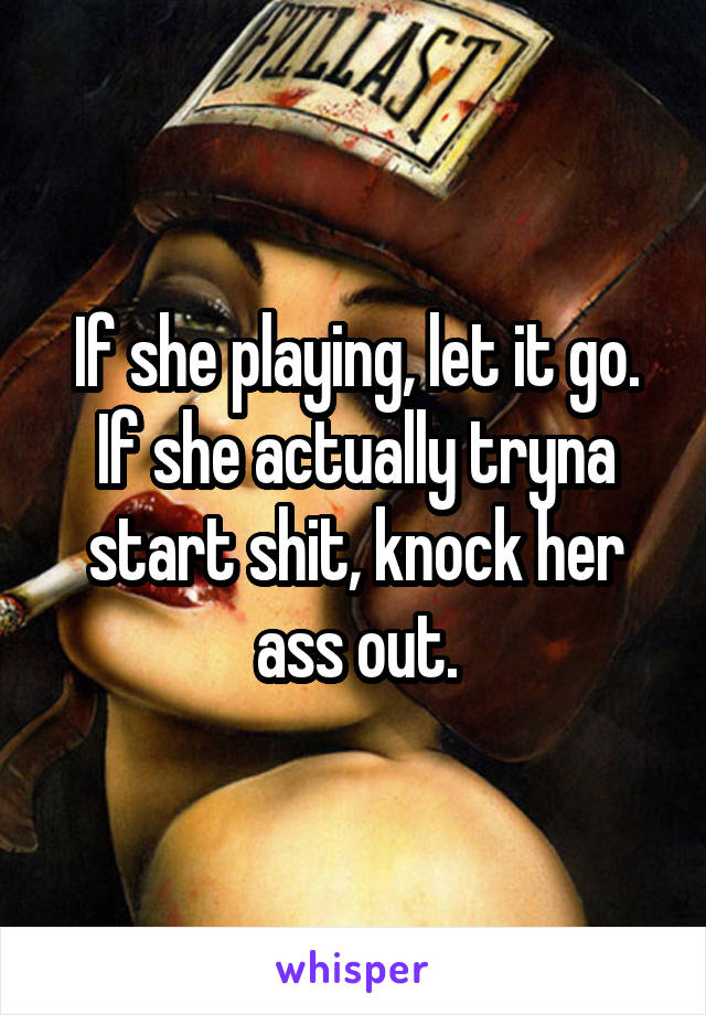 If she playing, let it go. If she actually tryna start shit, knock her ass out.