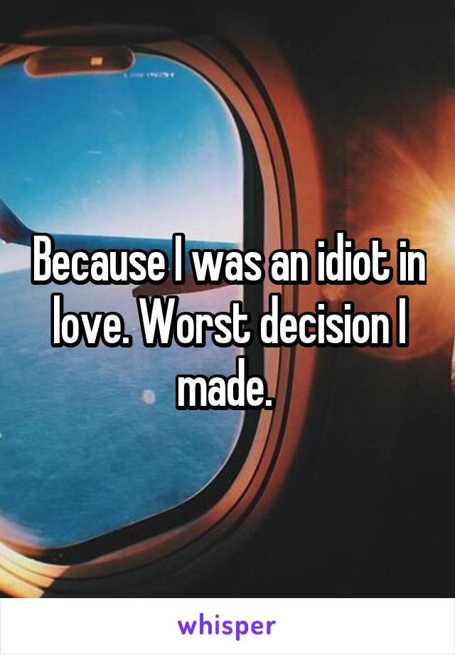Because I was an idiot in love. Worst decision I made. 