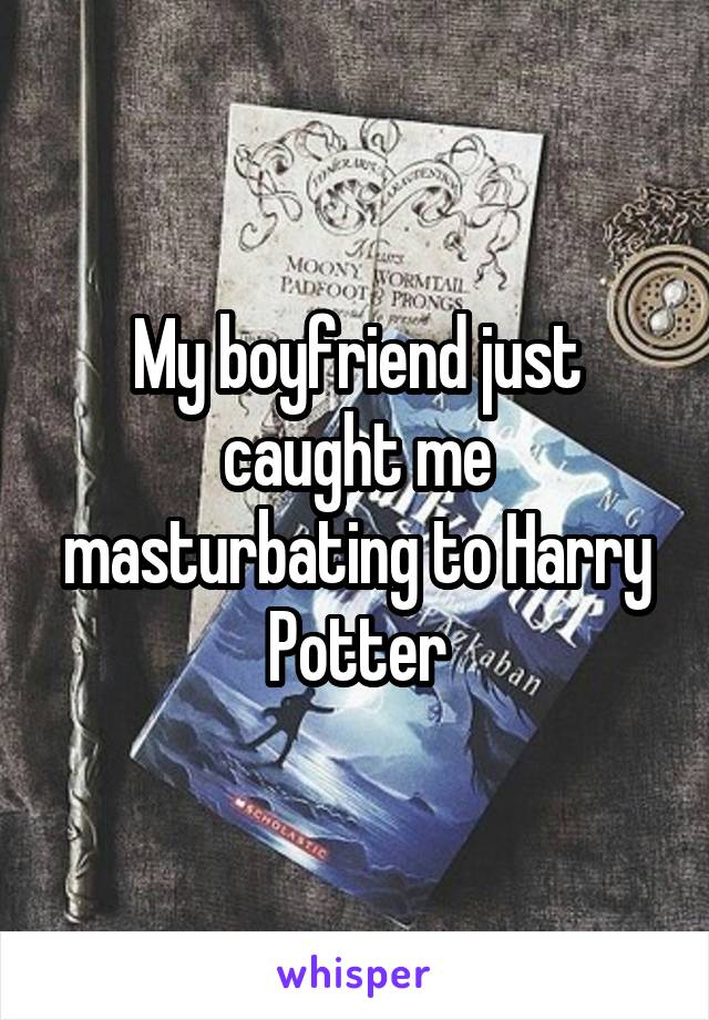 My boyfriend just caught me masturbating to Harry Potter