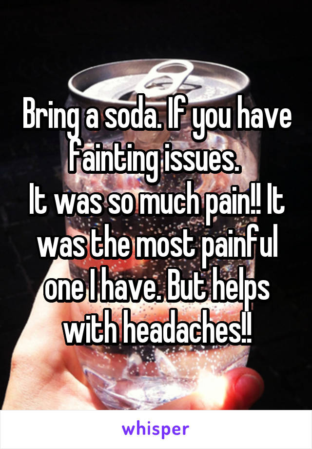 Bring a soda. If you have fainting issues. 
It was so much pain!! It was the most painful one I have. But helps with headaches!!