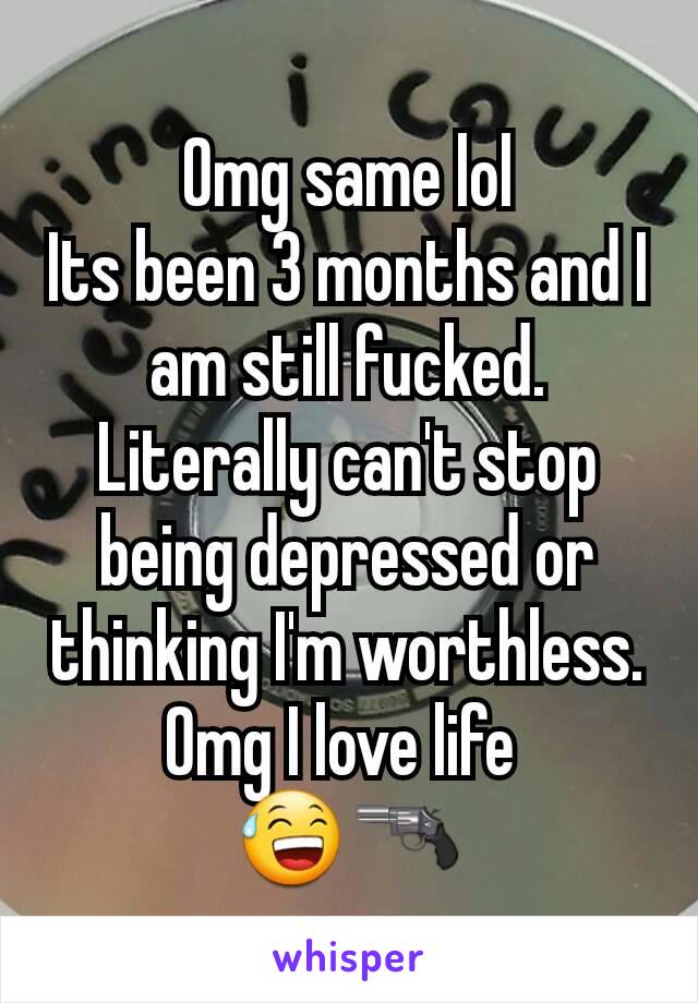 Omg same lol
Its been 3 months and I am still fucked. Literally can't stop being depressed or thinking I'm worthless. Omg I love life 
😅🔫