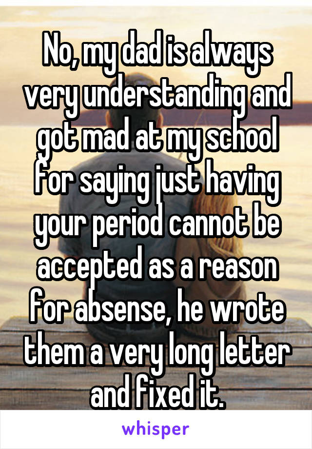 No, my dad is always very understanding and got mad at my school for saying just having your period cannot be accepted as a reason for absense, he wrote them a very long letter and fixed it.