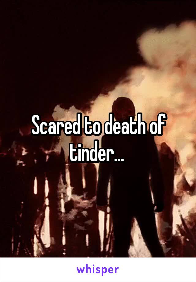 Scared to death of tinder... 