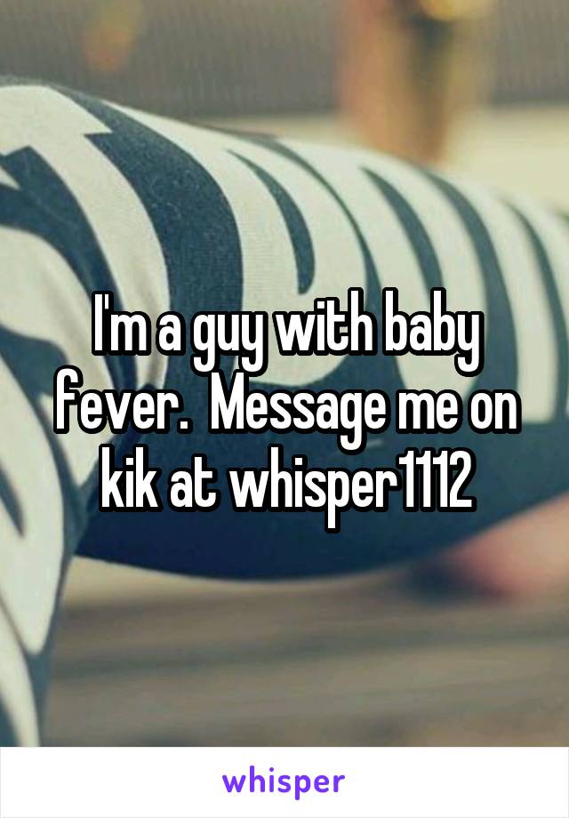 I'm a guy with baby fever.  Message me on kik at whisper1112